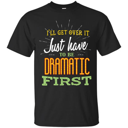 I'll Get Over It Just Have To Be Dramatic First Best Quote Shirt Black