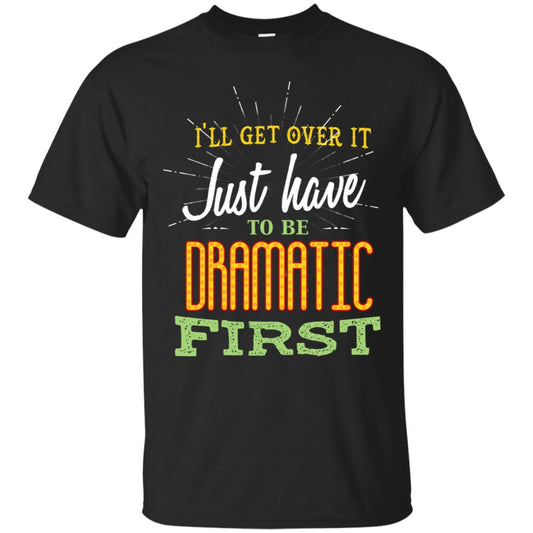 I'll Get Over It Just Have To Be Dramatic First Best Quote Shirt Black