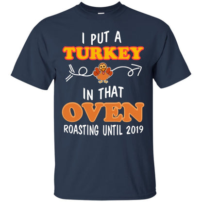 I Put A Turkey In That Oven Roating Until 2019 Thanksgiving Gift Shirt Navy