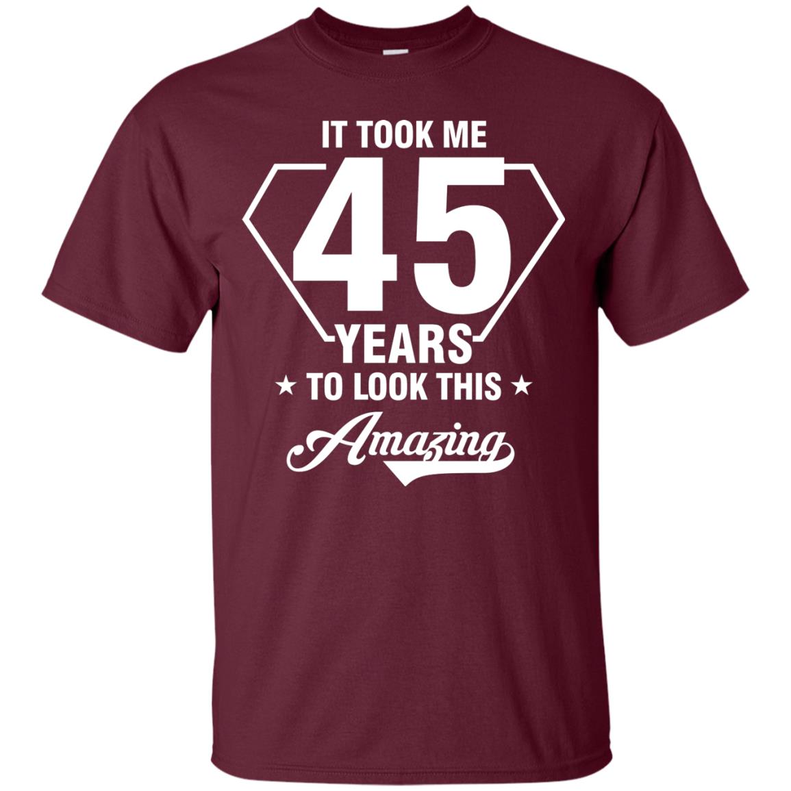 It Took Me 45 Years To Look This Amazing 45th Birthday Shirt Maroon