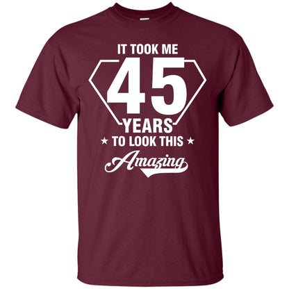 It Took Me 45 Years To Look This Amazing 45th Birthday Shirt Maroon
