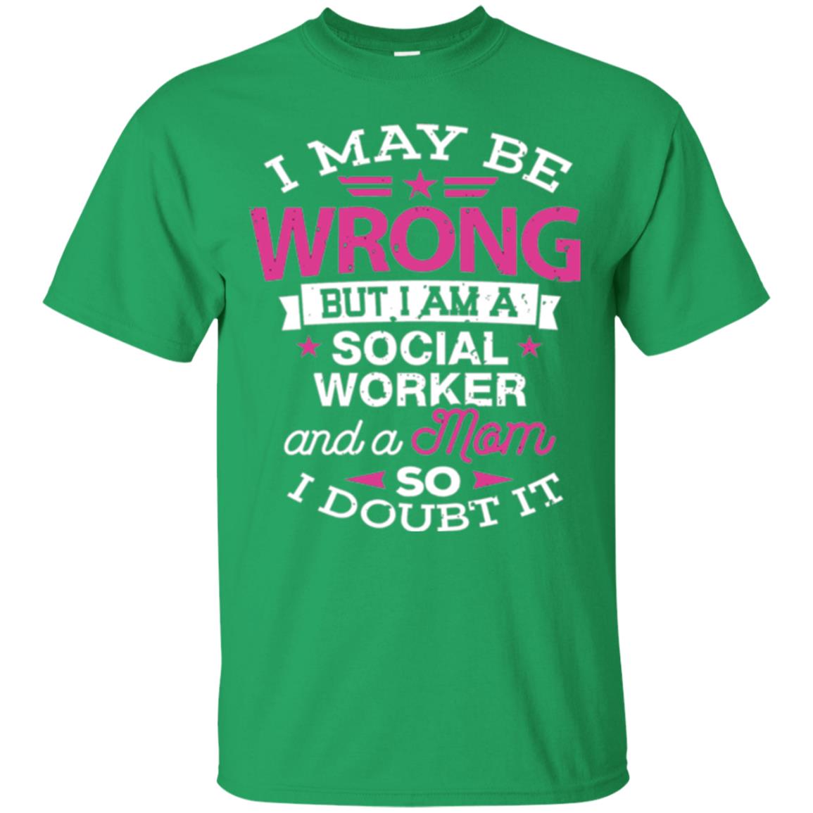 Mom T-shirt I May Be Wrong But I Am A Social Worker Irish Green