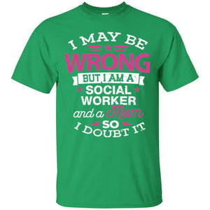 Mom T-shirt I May Be Wrong But I Am A Social Worker