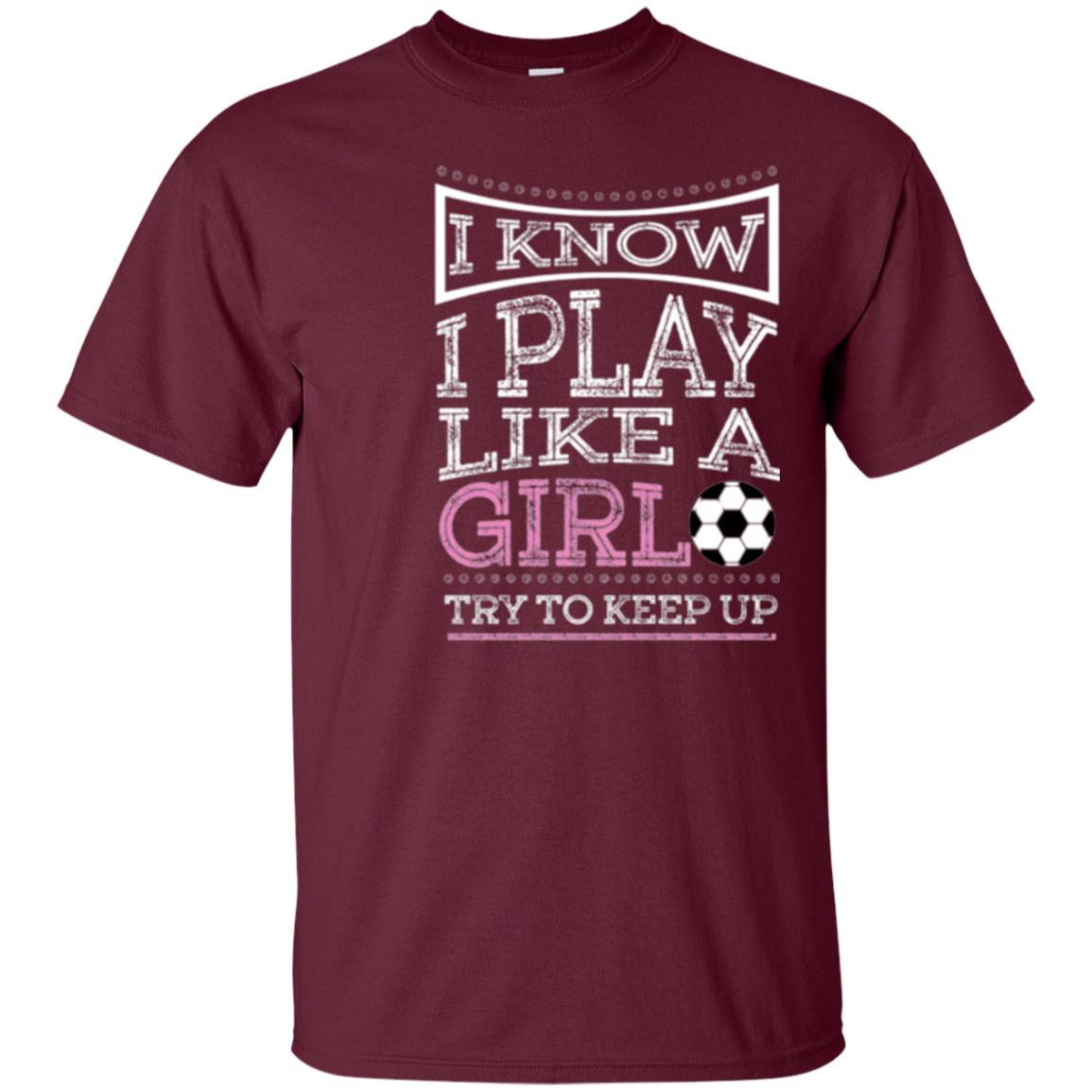Soccer Lovers T-shirt I Know I Play Like A Girl Try To Keep It Maroon