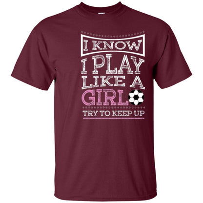 Soccer Lovers T-shirt I Know I Play Like A Girl Try To Keep It Maroon
