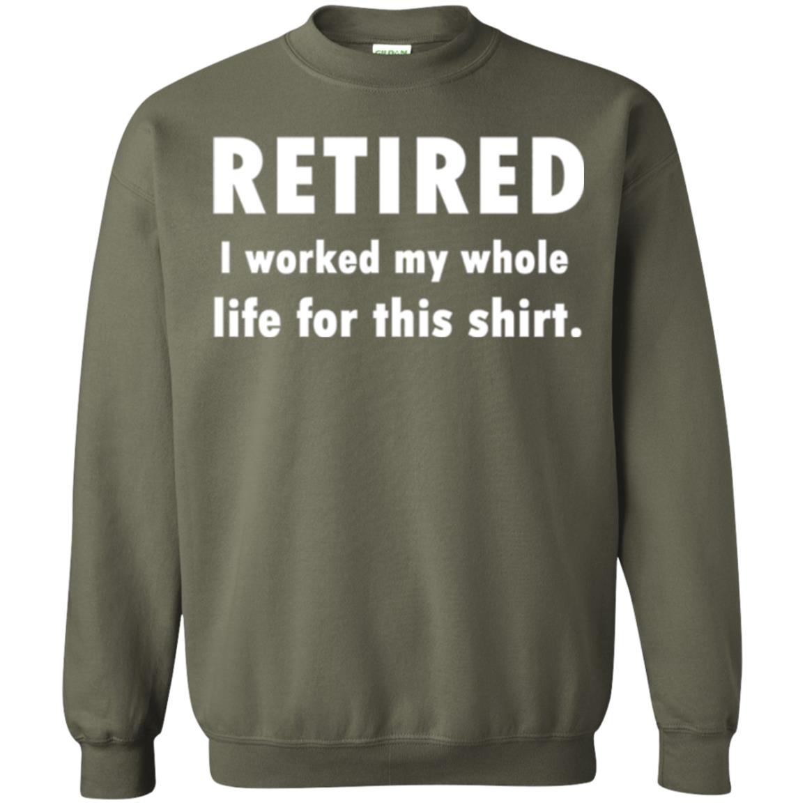 Funny Retired T-shirt I Worked My Whole Life For This Shirt Military Green
