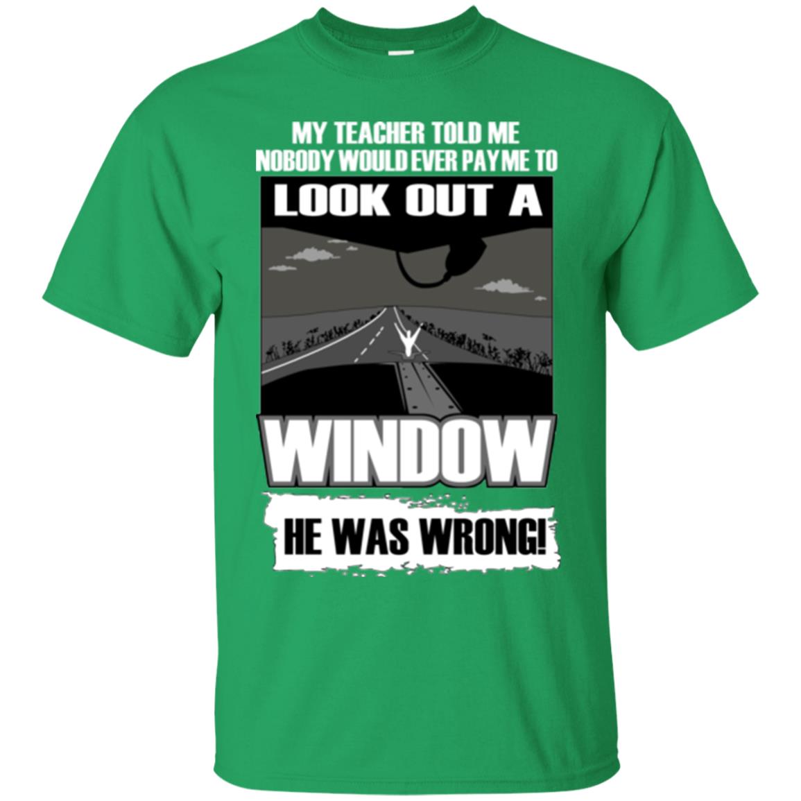My Teacher Told Me Nobody Would Ever Pay To Look Out A Window He Was Wrong Irish Green