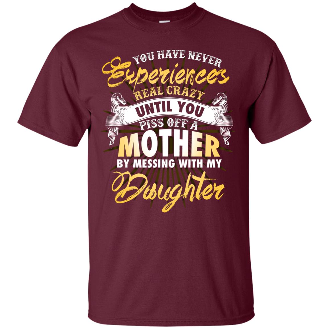 You Have Never Experiences Real Crazy Until You Piss Off A Mother By Messing With My Daughter Maroon