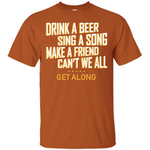 Drink A Beer Sing A Song Make A Friend Can't We All Get Along ShirtG200 Gildan Ultra Cotton T-Shirt