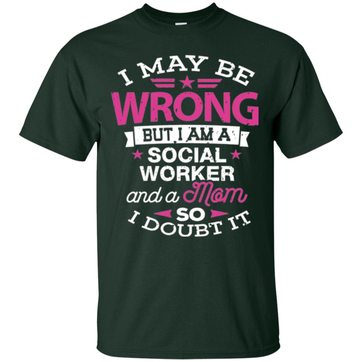 Mom T-shirt I May Be Wrong But I Am A Social Worker Forest Green