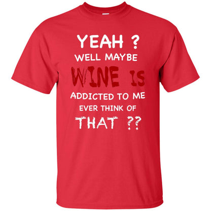 Well Maybe Wine Is Addicted To Me Ever Think Of That Drinking Shirt Red