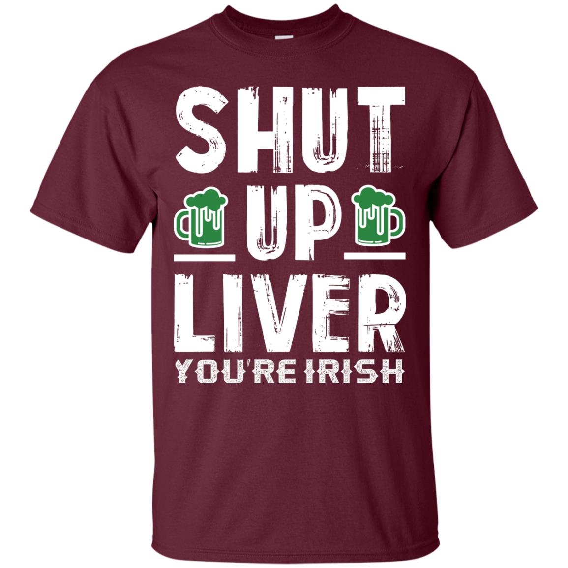Shut Up Liver You’re Irish Saint Patrick_s Day T-shirt Maroon
