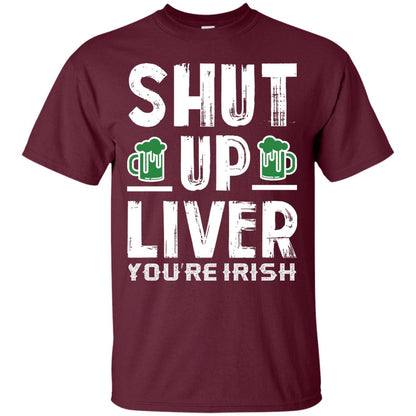 Shut Up Liver You’re Irish Saint Patrick_s Day T-shirt Maroon