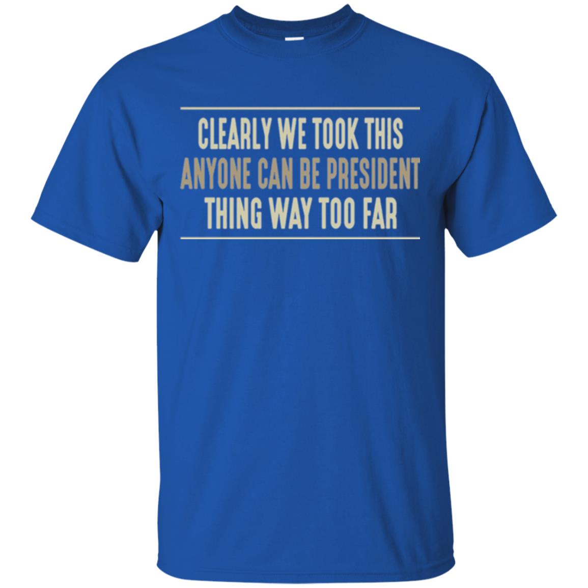 We Took This Anyone Can Be Presiden Thing Too Far T-shirt Royal
