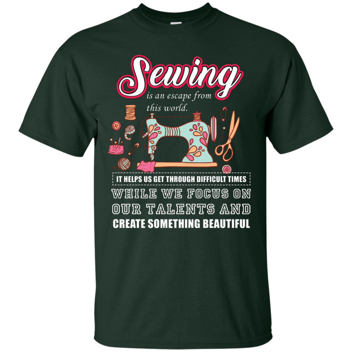 Sewing Lovers T-Shirt Sewing Is An Escape From This World. It Helps Us Get Through Difficult Times While We Focus On Our Talents And Create Something Beautiful Forest Green