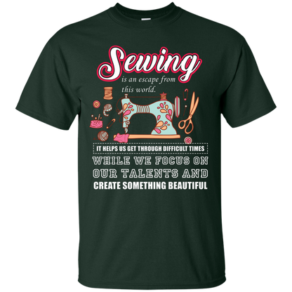 Sewing Lovers T-Shirt Sewing Is An Escape From This World. It Helps Us Get Through Difficult Times While We Focus On Our Talents And Create Something Beautiful Forest Green