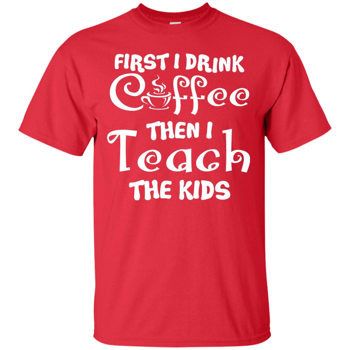 First I Drink Coffee Then I Teach The Kids Funny Coffee Gift Shirt For Teacher Red