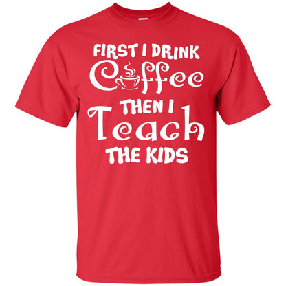 First I Drink Coffee Then I Teach The Kids Funny Coffee Gift Shirt For Teacher Red