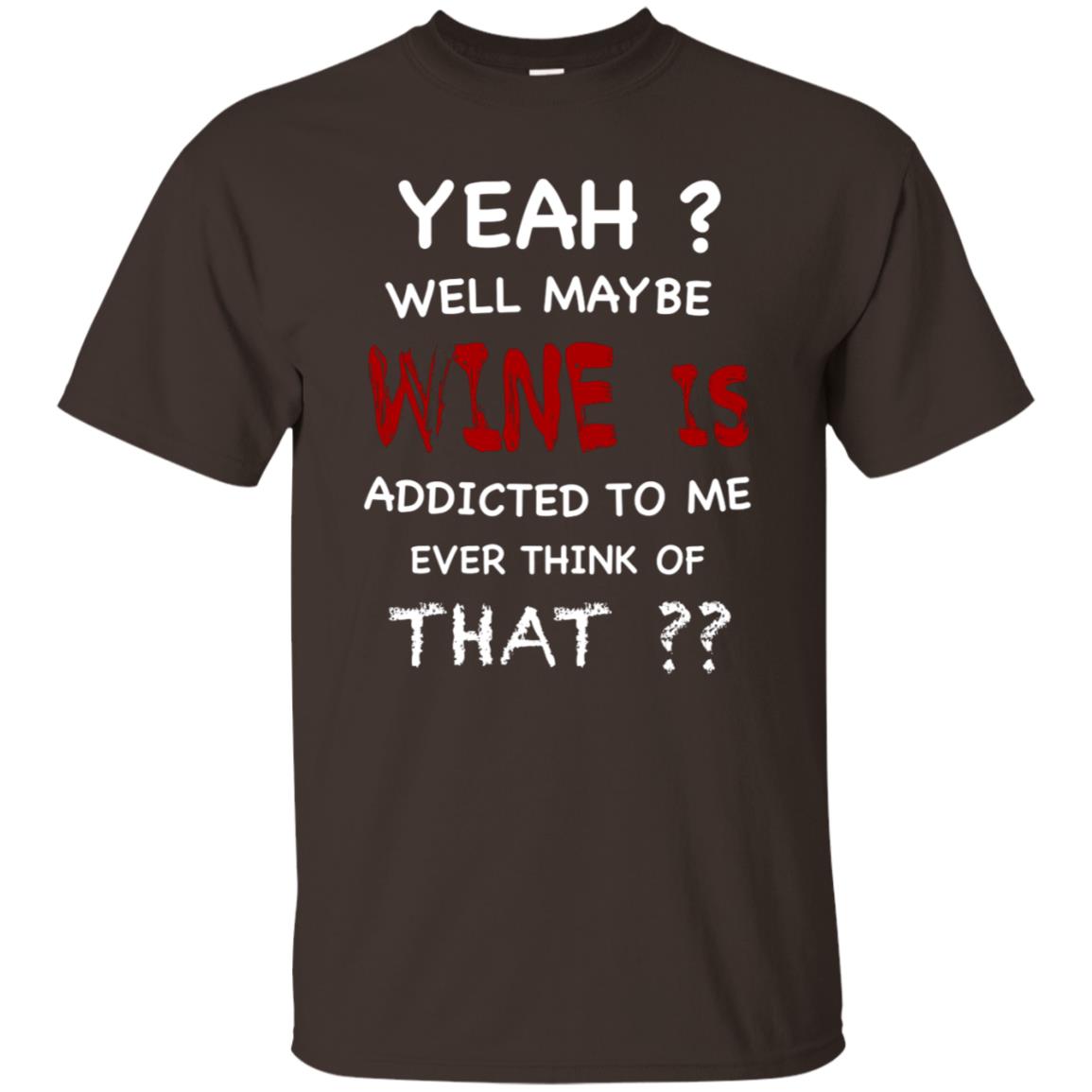 Well Maybe Wine Is Addicted To Me Ever Think Of That Drinking Shirt Dark Chocolate