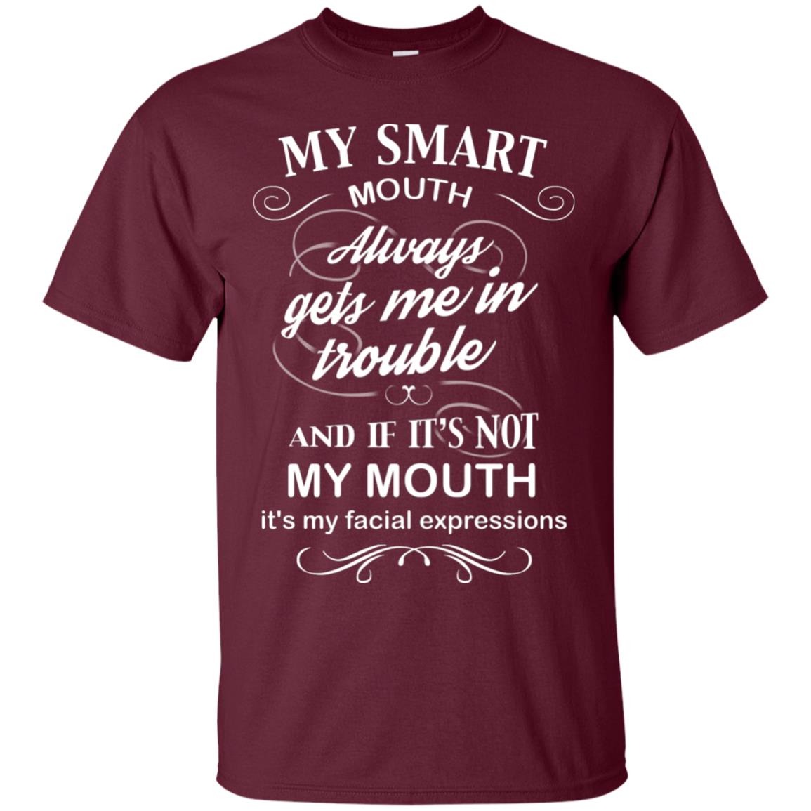My Smart Mouth Always Gets Me In Trouble And If Its Not My Mouth Its My Facial Expressions Maroon