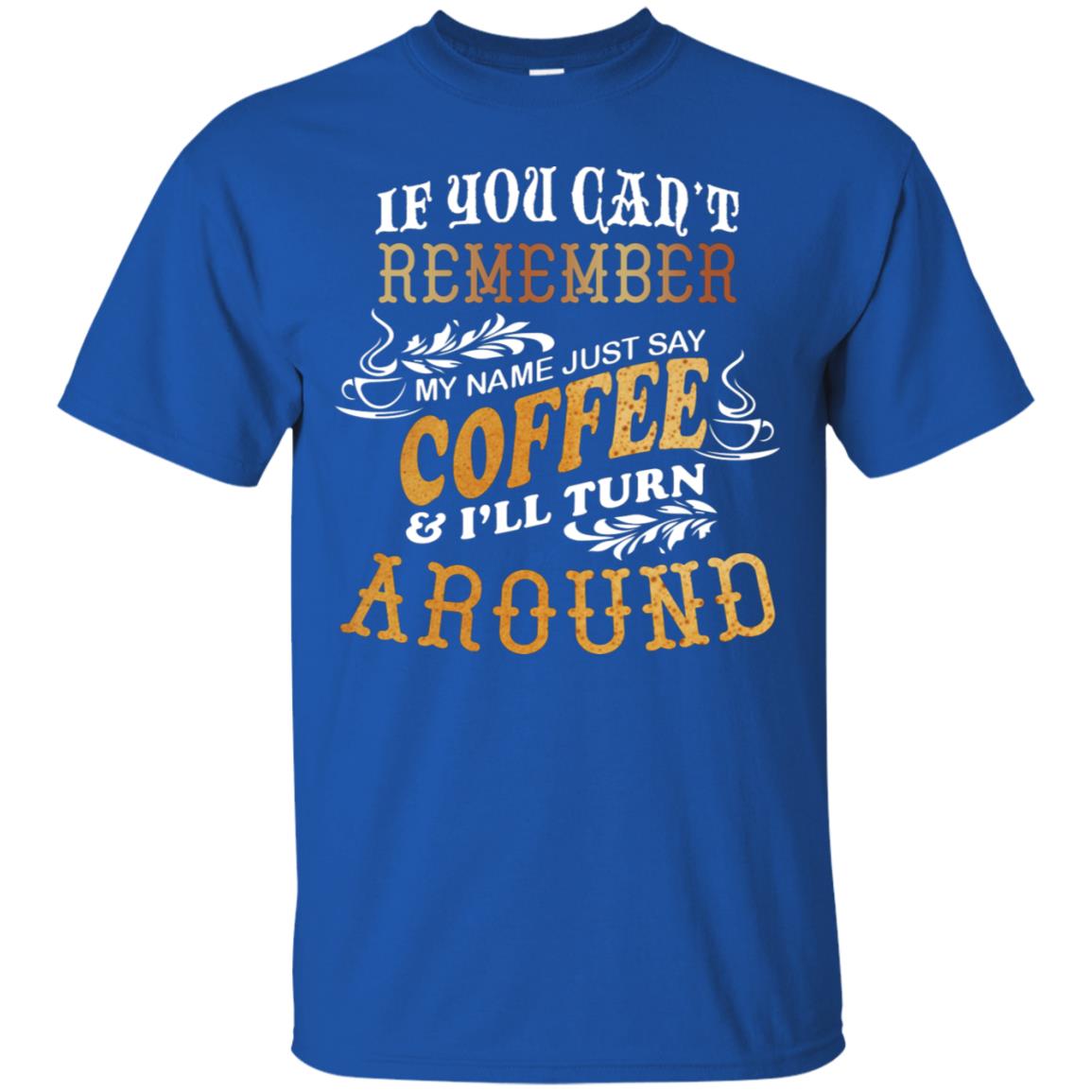 If You Can't Remember Coffee My Name Just Say And I'll Turn Around Shirt For Coffee Lovers Royal