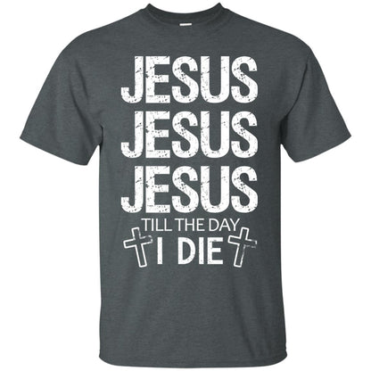 Jesus Jesus Jesus Till The Day I Die Christian Shirt Dark Heather