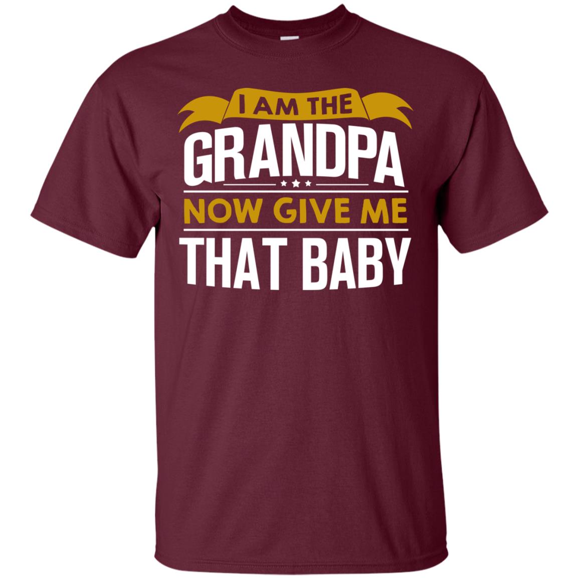 I Am The Grandpa Now Give Me That Baby Funny Grandpa Shirt Maroon