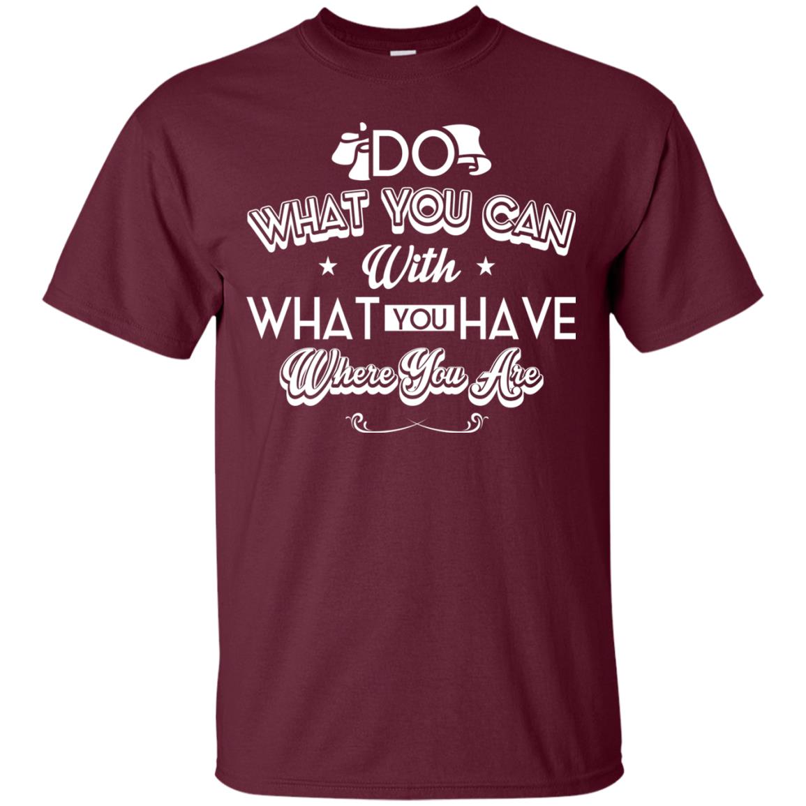 Do What You Can With What You Have Where You Are T-shirt Maroon