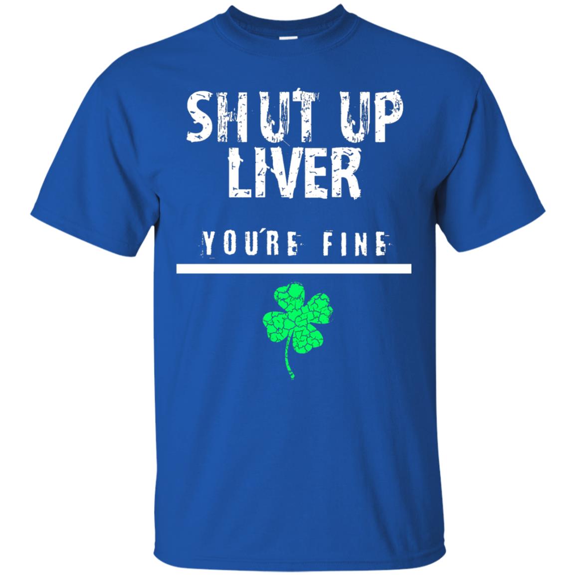Shut Up Liver You_re Fine St. Patrick_s Day T-shirt Royal