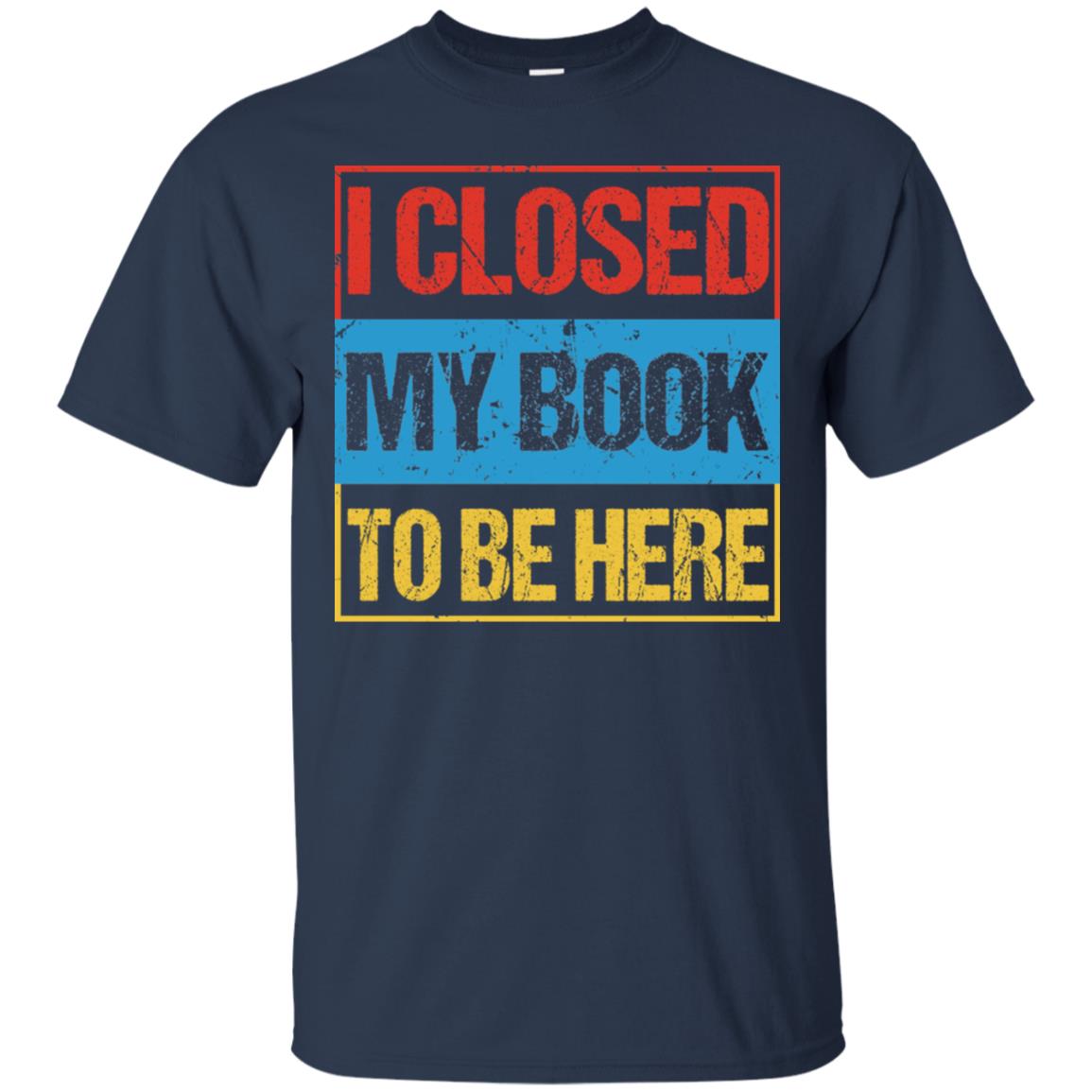 I Closed My Book To Be Here Funny Saying Shirt Navy