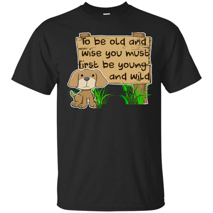 To Be Old And Wise You Must First Be Young And Wild Shirt Funny Dog Lovers Shirt Black