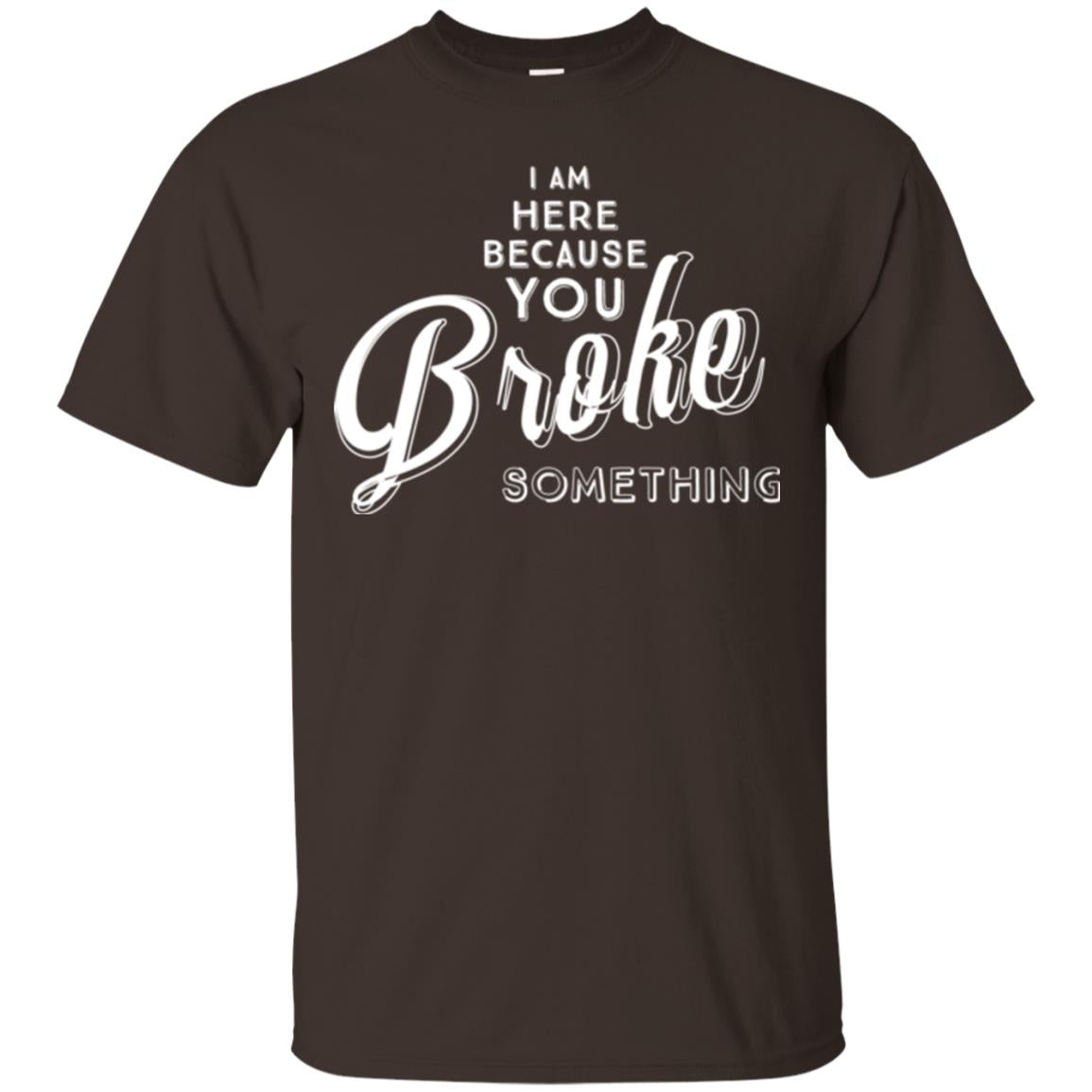 I Am Here Because You Broke Something T-shirt Dark Chocolate