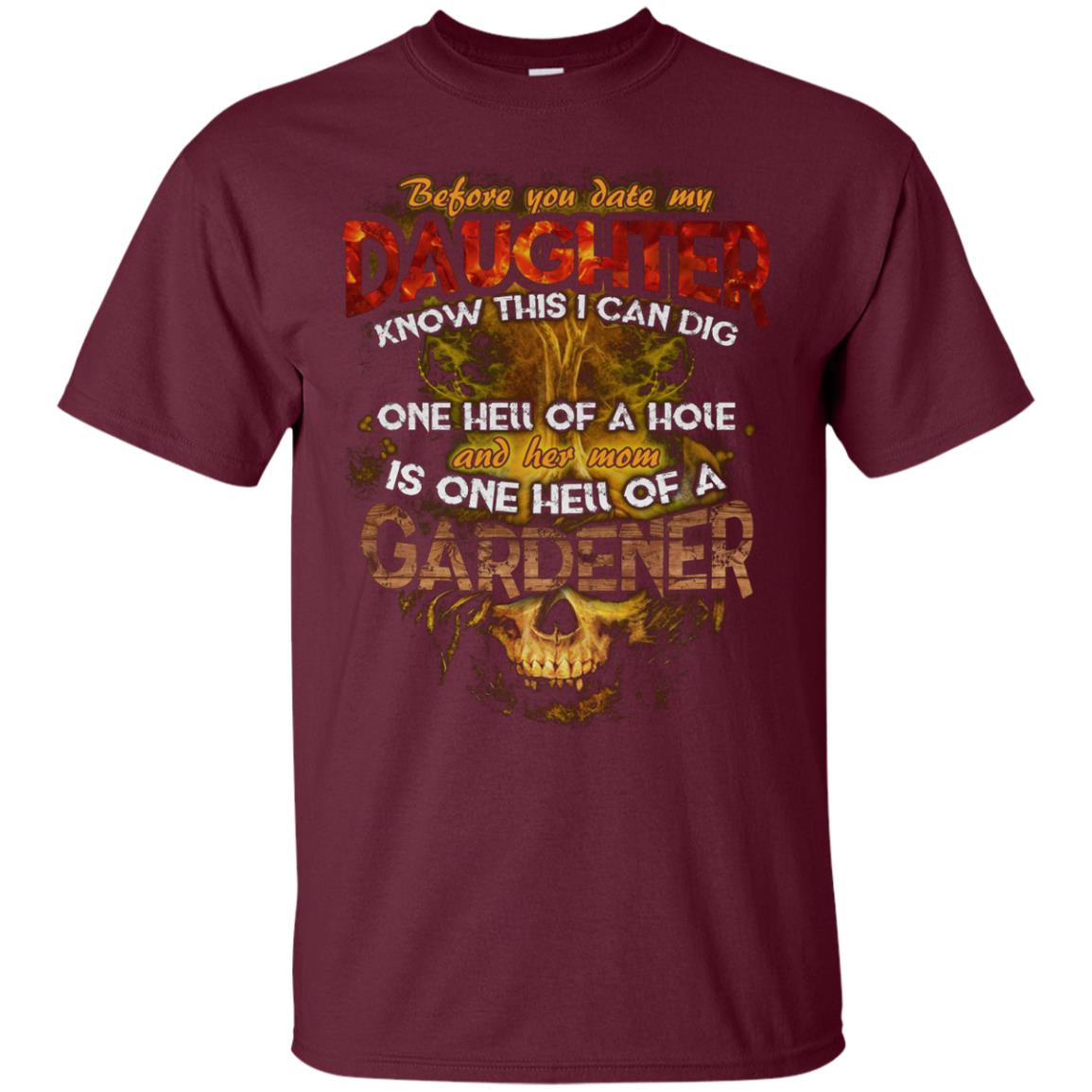 Before You Date My Daughter Know This I Can Dig And Her Mom Is One Hell Of A Gardener Maroon