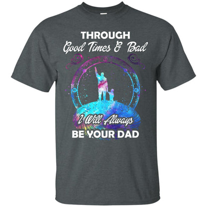 Through Good Times _ Bad I Will Always Be Your Dad Daddy Shirt Dark Heather