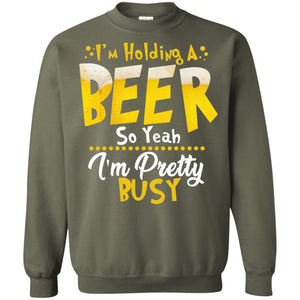 I'm Holding A Beer So Yeah I'm Pretty Busy Funny Beer Gift ShirtG180 Gildan Crewneck Pullover Sweatshirt 8 oz.