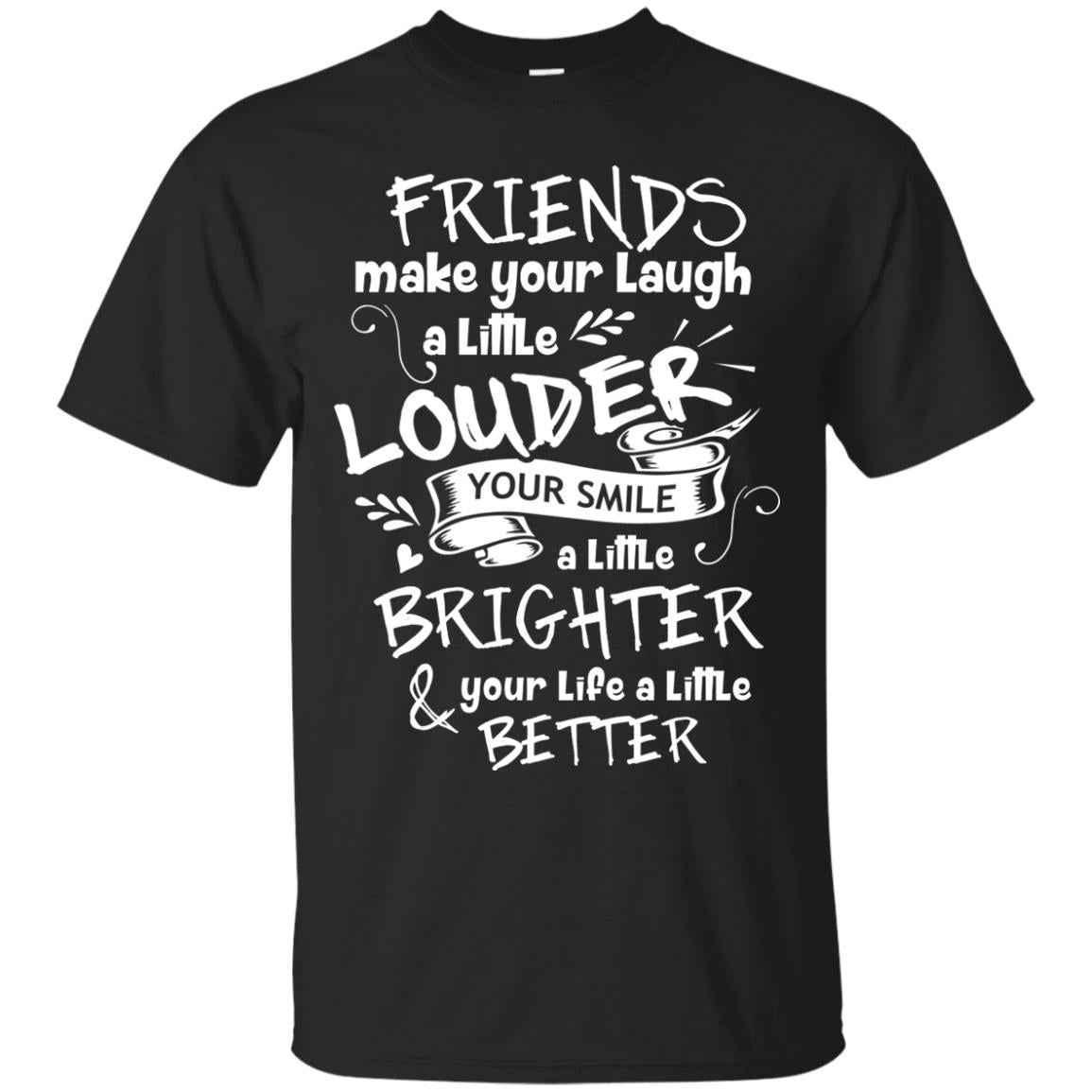 Friends Make Your Laugh A Little Louder Your Smile A Little Brighter Your Life A Little BetterG200 Gildan Ultra Cotton T-Shirt