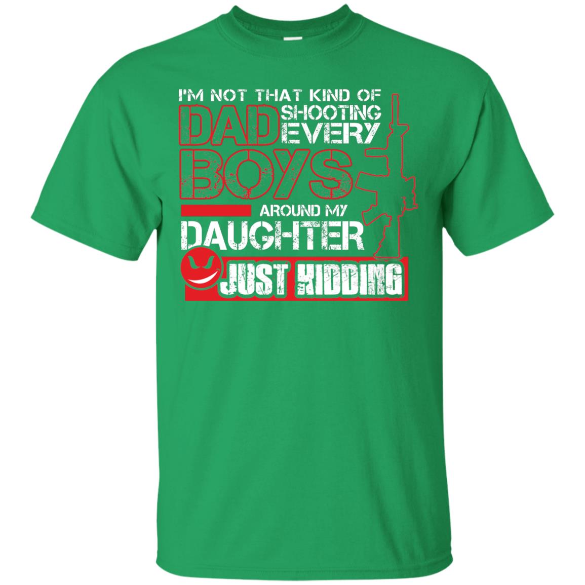 Im Not That Kind Of Dad Shooting Every Boys Around My Daughter Just Kidding Irish Green