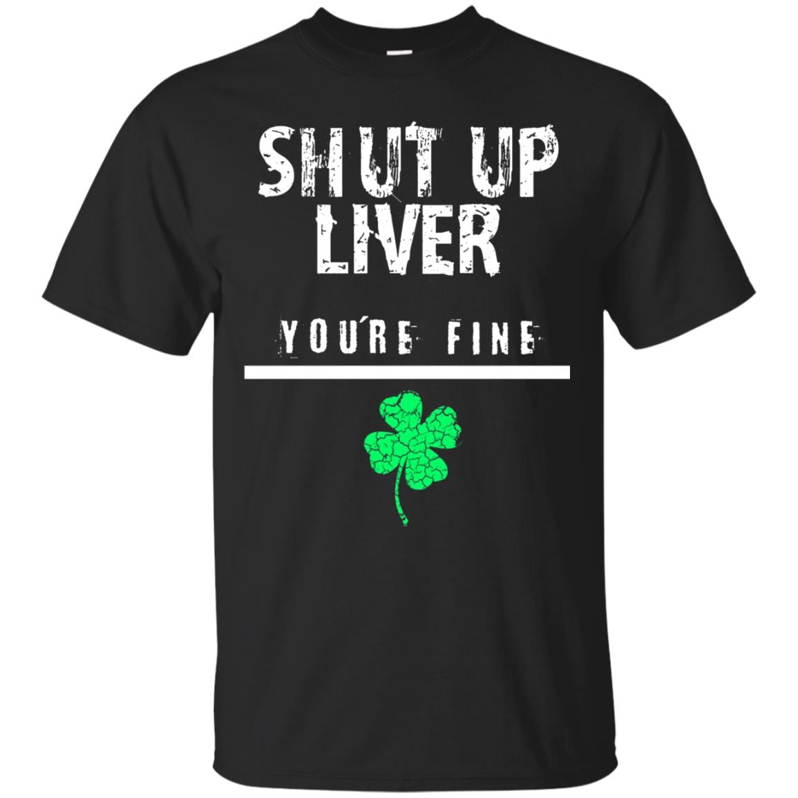 Shut Up Liver You_re Fine St. Patrick_s Day T-shirt Black