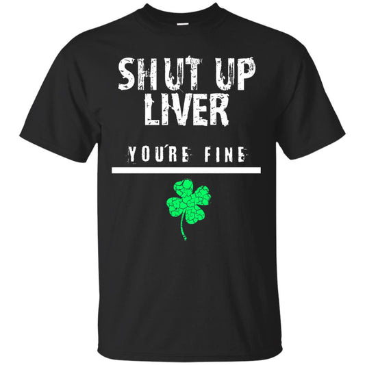 Shut Up Liver You_re Fine St. Patrick_s Day T-shirt Black
