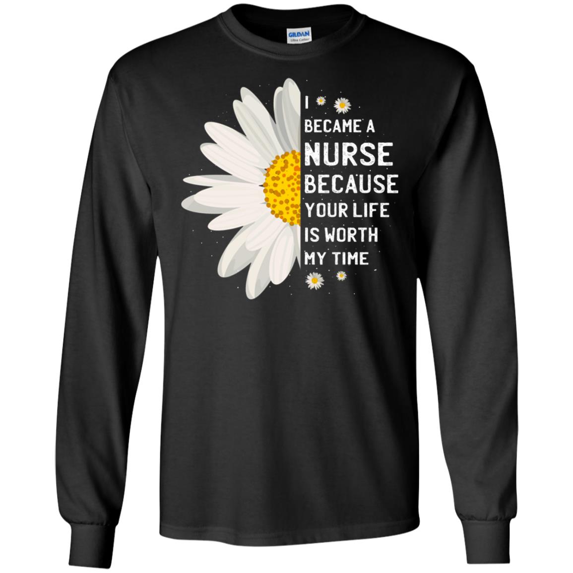 I Became A Nurse Because Your Life Is Worth My Time Best Quote ShirtG240 Gildan LS Ultra Cotton T-Shirt