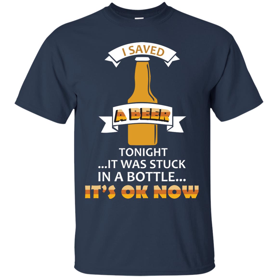 I Saved A Beer Tonight It Was Stuck In A Bottle It_s Ok Now Beer Shirt Navy