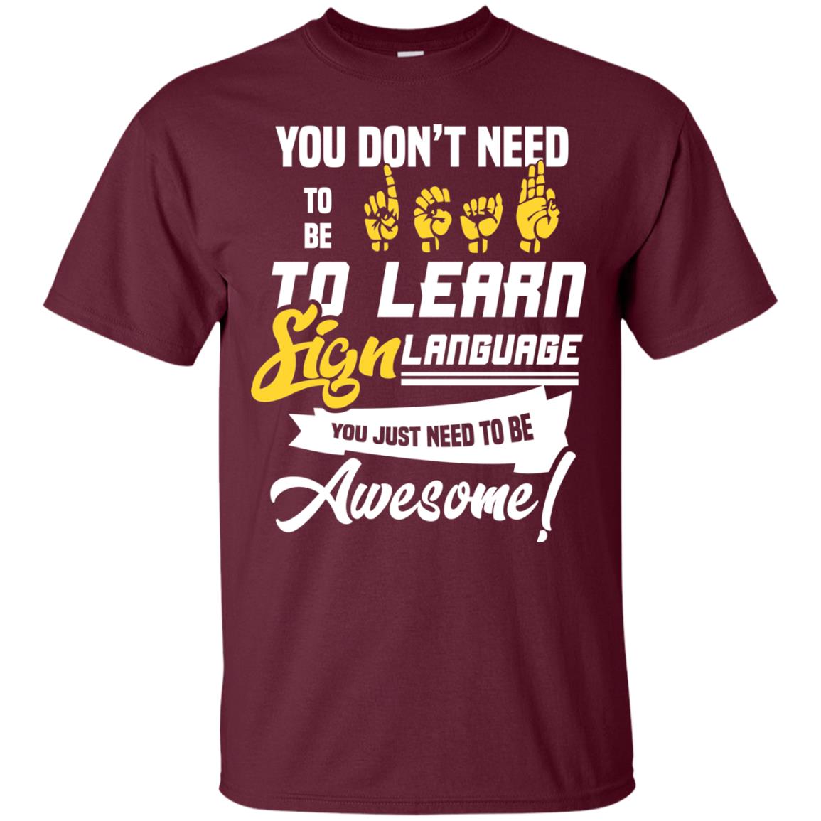 You Don't Need To Be Deaf To Learn Sign Language You Just Need To Be Awesome Deaf Shirt Maroon