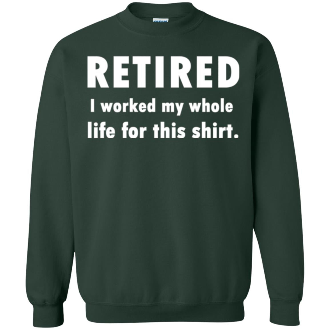 Funny Retired T-shirt I Worked My Whole Life For This Shirt Forest Green