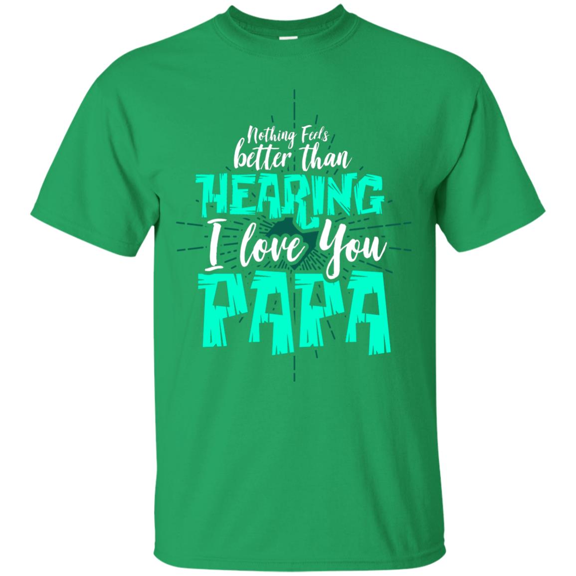 Nothing Feels Better Than Hearing I Love You Papa Cool Saying Shirt For Papa Irish Green
