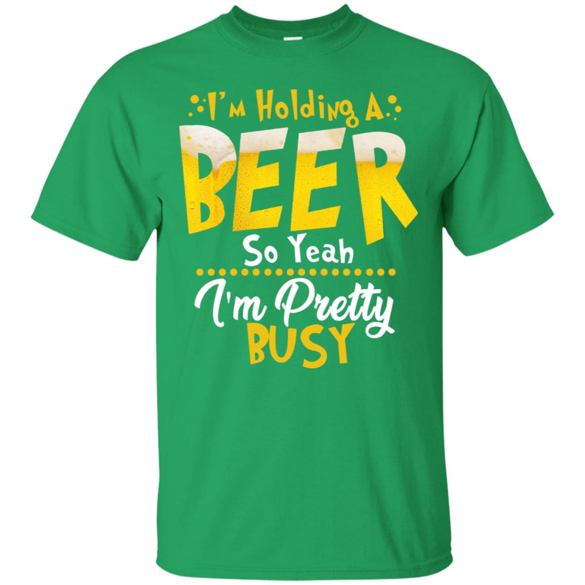 I'm Holding A Beer So Yeah I'm Pretty Busy Funny Beer Gift Shirt Irish Green