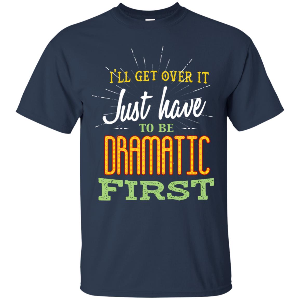 I'll Get Over It Just Have To Be Dramatic First Best Quote Shirt Navy