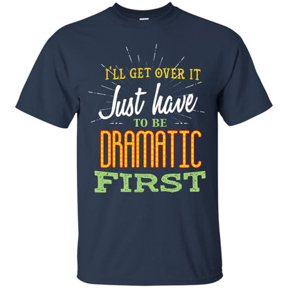 I'll Get Over It Just Have To Be Dramatic First Best Quote Shirt Navy