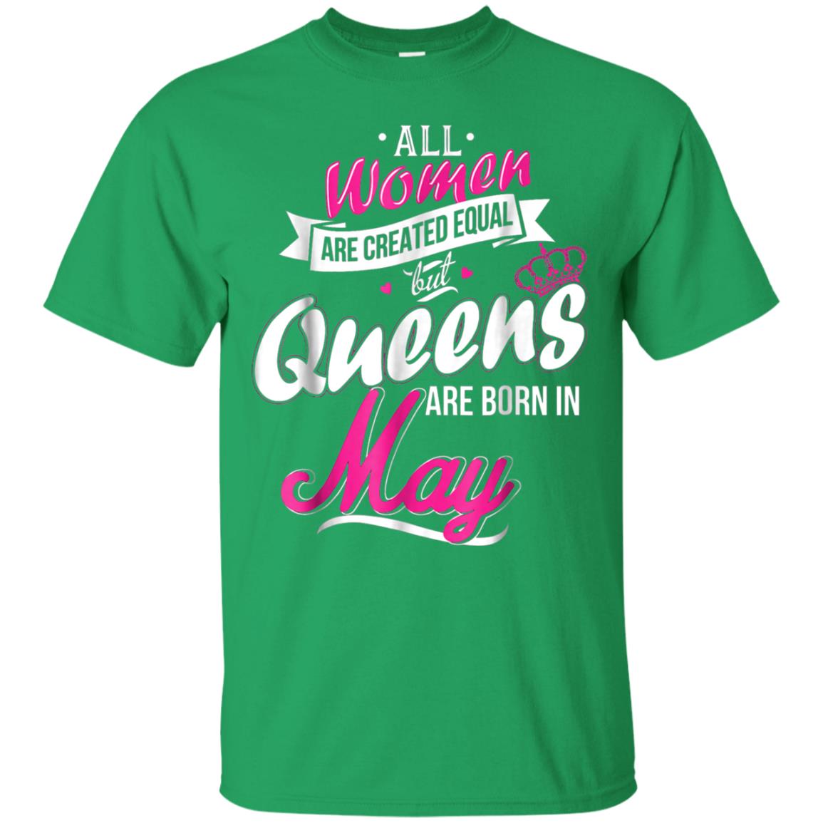 May Birthday Shirt All Women Created Equal But Queens Are Born In May Irish Green