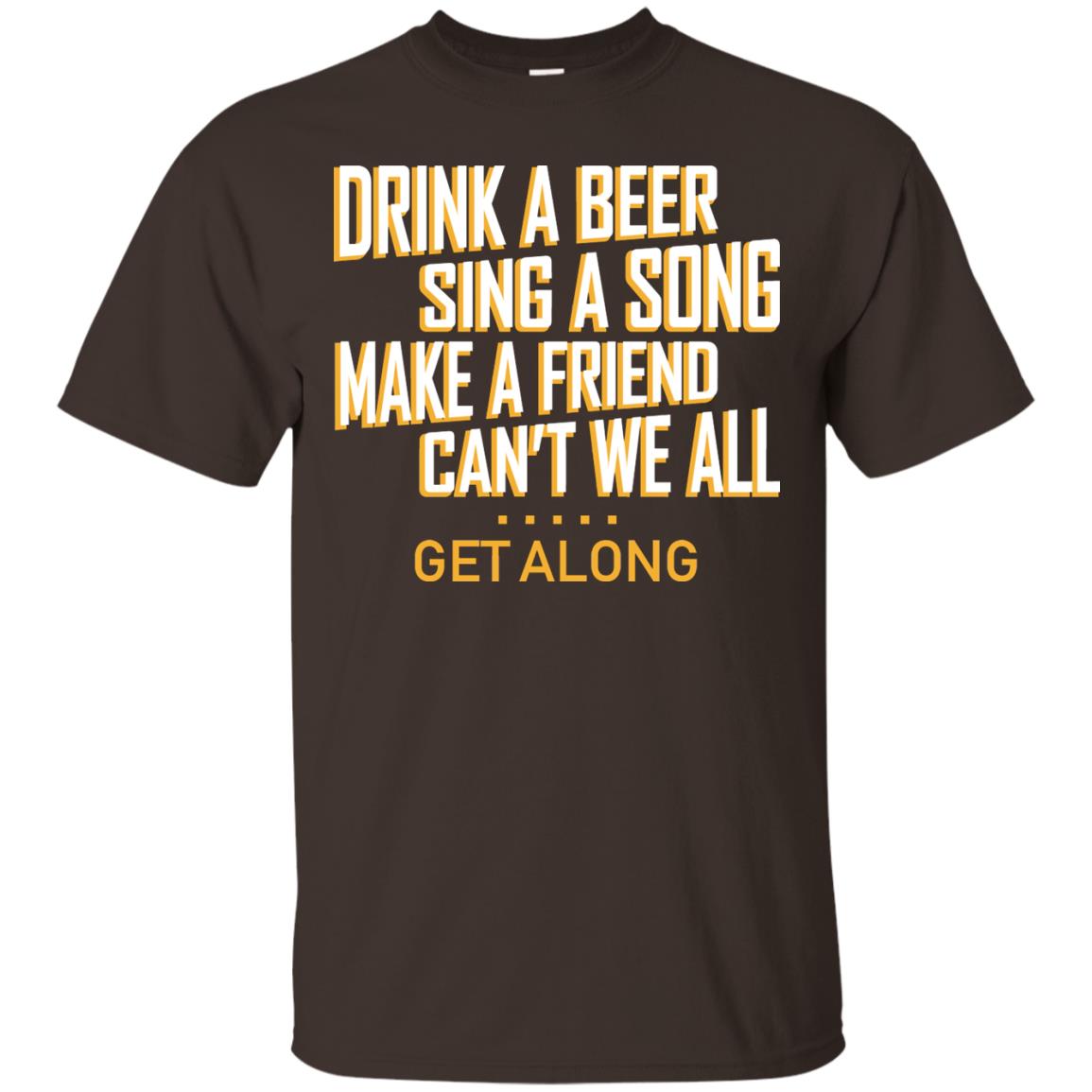 Drink A Beer Sing A Song Make A Friend Can't We All Get Along Shirt Dark Chocolate