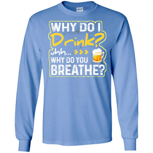 Why Do I Drink Why Do I Breathe Beer Lover ShirtG240 Gildan LS Ultra Cotton T-Shirt